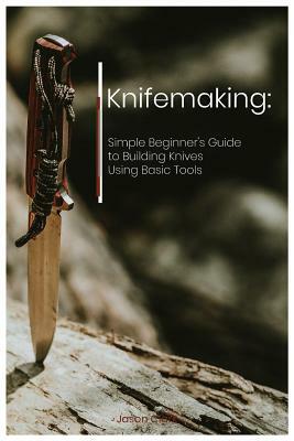 Knifemaking: Simple Beginner's Guide to Building Knives Using Basic Tools by Jason Clark
