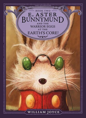 E. Aster Bunnymund and the Battle of the Warrior Eggs at the Earth's Core by William Joyce