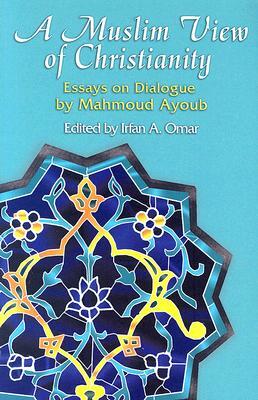A Muslim View of Christianity: Essays on Dialogue by Mahmoud Ayoub