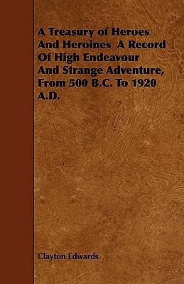 A Treasury of Heroes and Heroines a Record of High Endeavour and Strange Adventure, from 500 B.C. to 1920 A.D. by Clayton Edwards