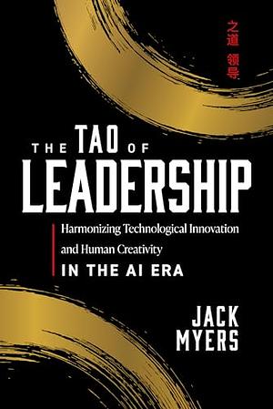 The Tao of Leadership: Harmonizing Technological Innovation and Human Creativity in the AI Era by Jack Myers