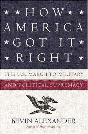 How America Got It Right: The U.S. March to Military and Political Supremacy by Bevin Alexander