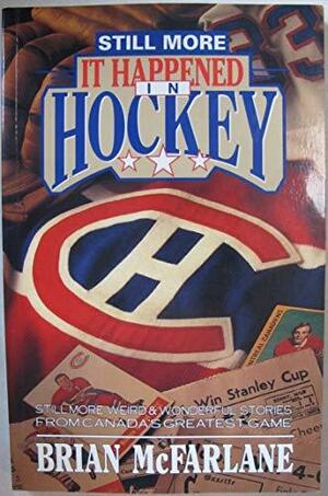 Still More It Happened in Hockey: Still More Weird & Wonderful Stories from Canada's Greatest Game by Brian McFarlane