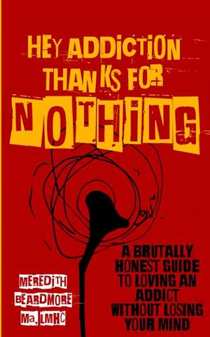 Hey Addiction, Thanks for Nothing: A Brutally Honest Guide to Loving an Addict Without Losing Your Mind by Meredith Beardmore