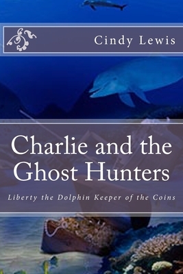 Charlie and the Ghost Hunters: Liberty the Dolphin Keeper of the Coins by Cindy Lewis