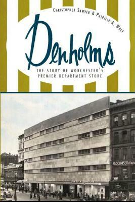 Denholms: The Story of Worcester's Premier Department Store by Patricia A. Wolf, Christopher Sawyer