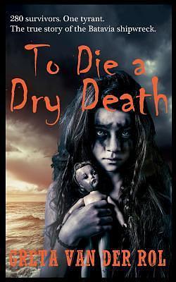 To Die a Dry Death: The True Story of the Batavia Shipwreck by Greta van der Rol, Greta van der Rol