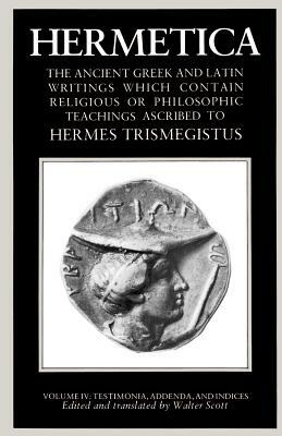 Hermetica Volume 4 Testimonia, Addenda, and Indices: The Ancient Greek and Latin Writings Which Contain Religious or Philosophic Teachings Ascribed to by Walter Scott