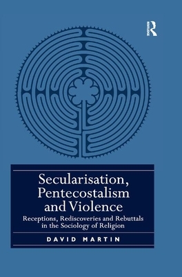 Secularisation, Pentecostalism and Violence: Receptions, Rediscoveries and Rebuttals in the Sociology of Religion by David Martin