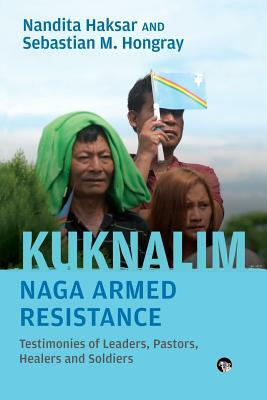 Kuknalim, Naga Armed Resistance: Testimonies of Leaders, Pastors, Healers and Soldiers by Sebastian M. Hongray, Nandita Haksar