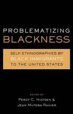 Problematizing Blackness: Self Ethnographies by Black Immigrants to the United States by Percy Hintzen, Jean Muteba Rahier