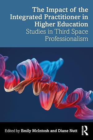 The Impact of the Integrated Practitioner in Higher Education: Studies in Third Space Professionalism by Diane Nutt, Emily McIntosh