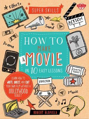 How to Make a Movie in 10 Easy Lessons: Learn how to write, direct, and edit your own film without a Hollywood budget by Robert Blofield