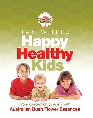 Happy Healthy Kids: From Conception to Age 7 with Australian Bush Flower Essences by Ian White