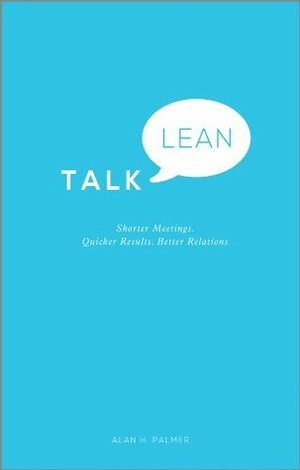 Talk Lean: Shorter Meetings. Quicker Results. Better Relations. by Alan Palmer