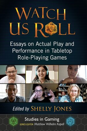 Watch Us Roll: Essays on Actual Play and Performance in Tabletop Role-Playing Games by Shelly Jones