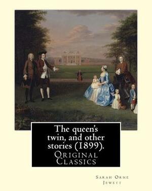 The queen's twin, and other stories (1899). By: Sarah Orne Jewett: (Original Classics) by Sarah Orne Jewett