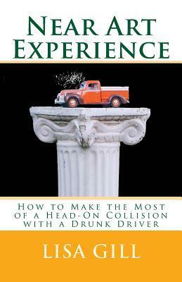 Near Art Experience: How to Make the Most of a Head-On Collision with a Drunk Driver by Lisa Gill, Ben Daitz M D