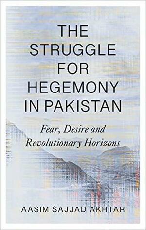 The Struggle for Hegemony in Pakistan: Fear, Desire and Revolutionary Horizons by Aasim Sajjad Akhtar