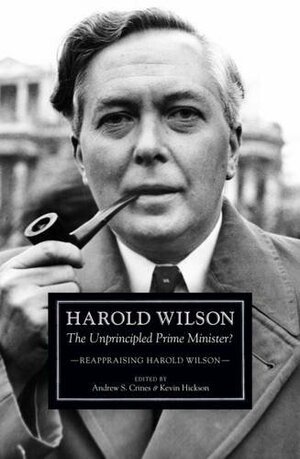 Harold Wilson: The Unprincipled Prime Minister?: Reappraising Harold Wilson by Andrew S. Crines