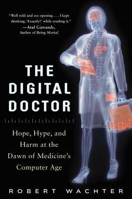 The Digital Doctor: Hope, Hype, and Harm at the Dawn of Medicine's Computer Age by Robert Wachter