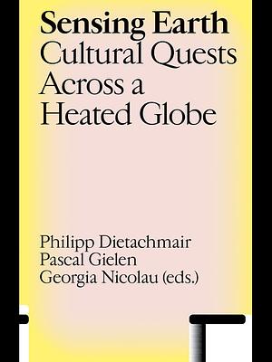 Sensing Earth: Cultural Quests Across a Heated Globe by Georgia Nicolau, Pascal Gielen, Philipp Dietachmair