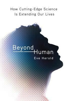 Beyond Human: How Cutting Edge Science is Extending Our Lives by Eve Herold