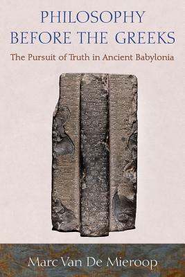 Philosophy Before the Greeks: The Pursuit of Truth in Ancient Babylonia by Marc Van de Mieroop