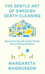 The Gentle Art of Swedish Death Cleaning: How to Free Yourself and your Family from a Lifetime of Clutter by Margareta Magnusson