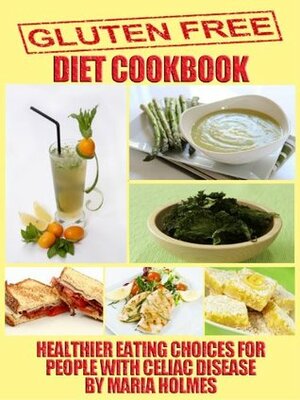 Gluten Free Diet Cookbook:Wheat Free Eating Choices for People with Celiac Disease by Maria Holmes