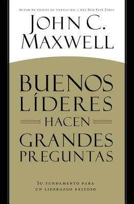 Buenos Líderes Hacen Grandes Preguntas: Su Fundamento Para Un Liderazgo Exitoso = Good Leaders Ask Great Questions by John C. Maxwell