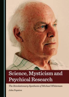 Science, Mysticism and Psychical Research: The Revolutionary Synthesis of Michael Whiteman by John Poynton