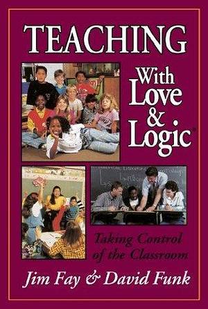 Taking Control of the Classroom Teaching with Love & Logic by Jim Fay, Jim Fay, David Funk