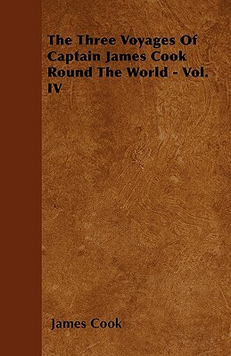 The Three Voyages Of Captain James Cook Round The World - Vol. IV by James Cook