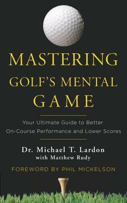 Mastering Golf's Mental Game: Your Ultimate Guide to Better On-Course Performance and Lower Scores by Michael Lardon, Matthew Rudy