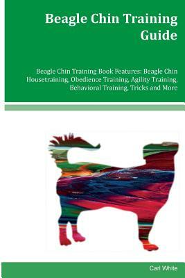 Beagle Chin Training Guide Beagle Chin Training Book Features: Beagle Chin Housetraining, Obedience Training, Agility Training, Behavioral Training, T by Carl White