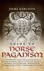 Guide To Norse Paganism: A Comprehensive Guide Exploring Norse Pagan History, Vikings, Myths and Legends of the Norse Gods, Creation of the Universe, Runes, Rituals, Symbols, and Divination (A Guide to Norse Paganism, Mythology, Runes, Rituals, Rites of Passage & How to Incorporate into Your Everyday Life) by Emma Karlsson