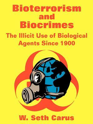 Bioterrorism and Biocrimes: The Illicit Use of Biological Agents Since 1900 by Center for Counterproliferation Research, National Defense University, W. Seth Carus