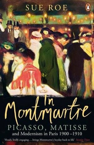 In Montmartre: Picasso, Matisse and Modernism in Paris, 1900-1910 by Sue Roe