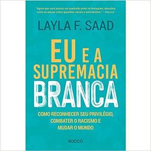 Eu e a Supremacia Branca: como reconhecer seu privilégio, combater o racismo e mudar o mundo by Layla F. Saad