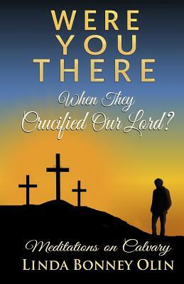 Were You There When They Crucified Our Lord?: Meditations on Calvary by Linda Bonney Olin