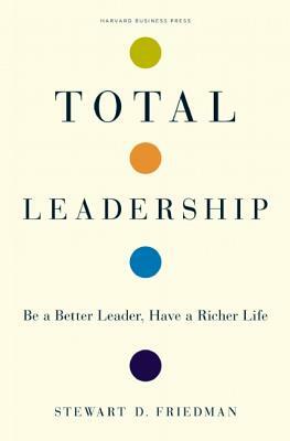 Total Leadership: Be a Better Leader, Have a Richer Life by Stewart D. Friedman