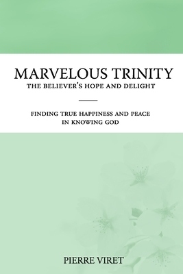 Marvelous Trinity, the Believer's Hope and Delight: Finding true happiness and peace in knowing God by Pierre Viret