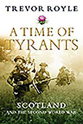 A Time of Tyrants: Scotland and the Second World War by Trevor Royle