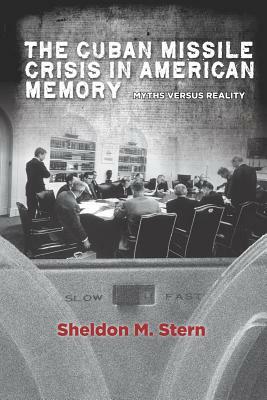 The Cuban Missile Crisis in American Memory: Myths Versus Reality by Sheldon M. Stern