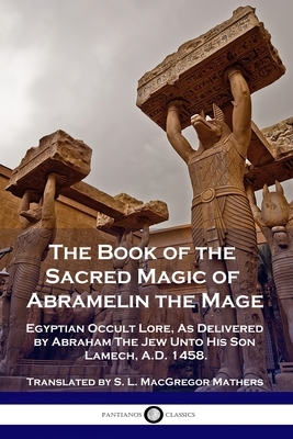The Book of the Sacred Magic of Abramelin the Mage: Egyptian Occult Lore, As Delivered by Abraham The Jew Unto His Son Lamech, A.D. 1458. by 