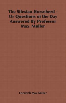 The Silesian Horseherd - Or Questions of the Day Answered by Professor Max Muller by Friedrich Maximilian Muller