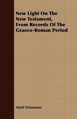 New Light on the New Testament, from Records of the Graeco-Roman Period by Adolf Deissmann