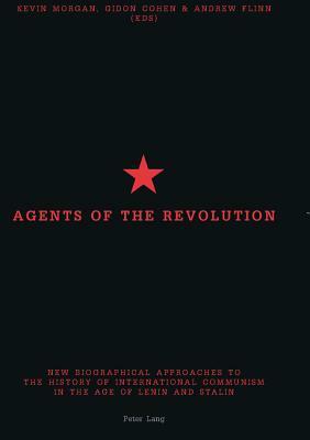 Agents of the Revolution: New Biographical Approaches to the History of International Communism in the Age of Lenin and Stalin by Andrew Flinn, Kevin Morgan, Gidon Cohen