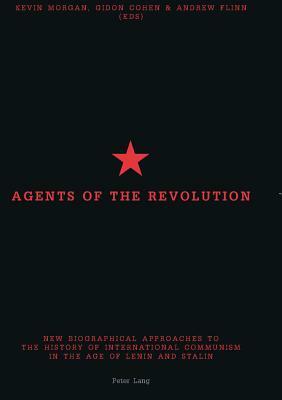 Agents of the Revolution: New Biographical Approaches to the History of International Communism in the Age of Lenin and Stalin by Kevin Morgan, Gidon Cohen, Andrew Flinn